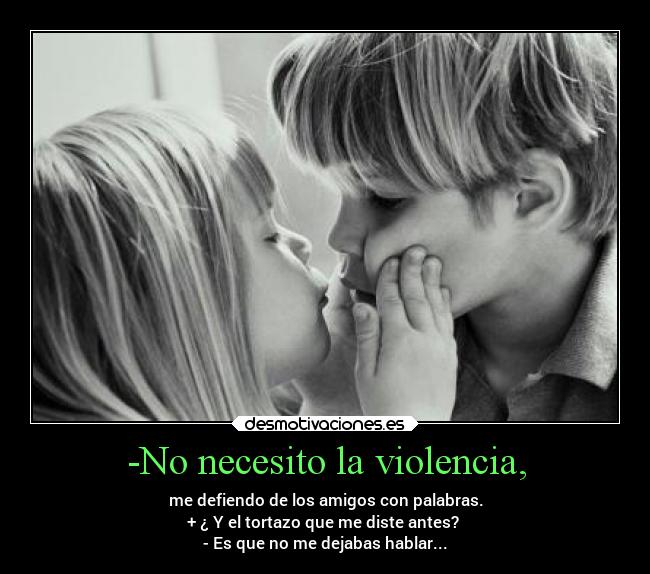 -No necesito la violencia, - me defiendo de los amigos con palabras.
+ ¿ Y el tortazo que me diste antes? 
- Es que no me dejabas hablar...