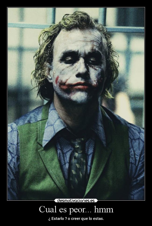 Cual es peor... hmm - ¿ Estarlo ? o creer que lo estas.