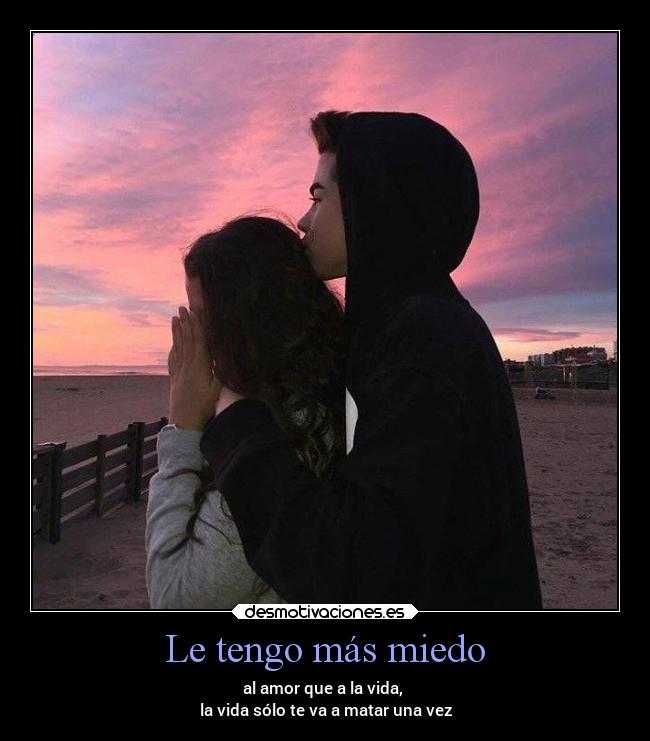 Le tengo más miedo - al amor que a la vida, 
la vida sólo te va a matar una vez