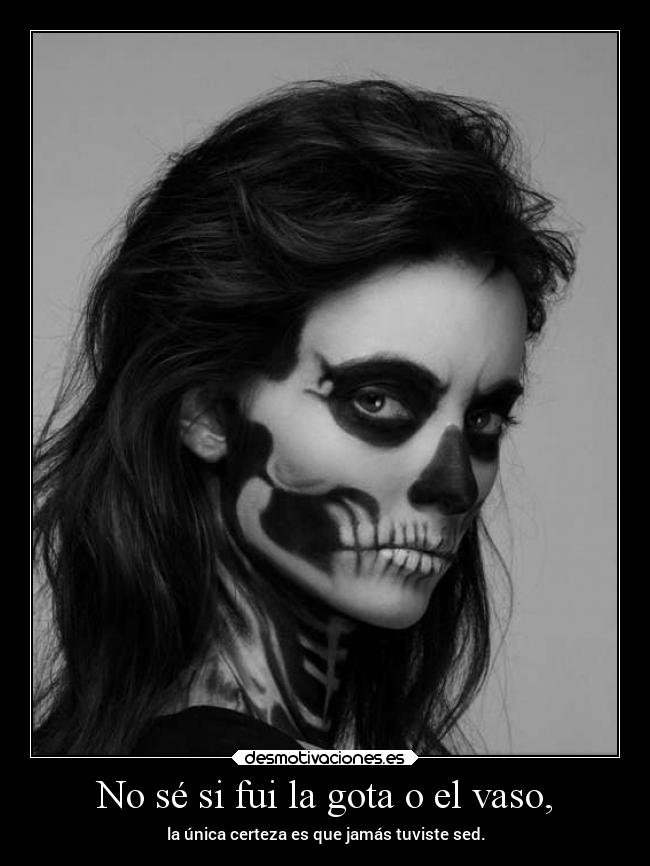 No sé si fui la gota o el vaso, - la única certeza es que jamás tuviste sed.