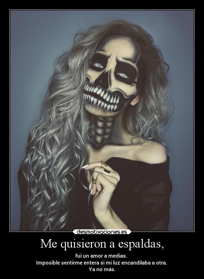 Me quisieron a espaldas, - fui un amor a medias.
Imposible sentirme entera si mi luz encandilaba a otra.
Ya no más.