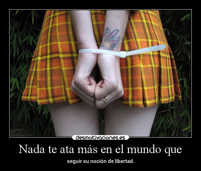 Nada te ata más en el mundo que - seguir su noción de libertad.