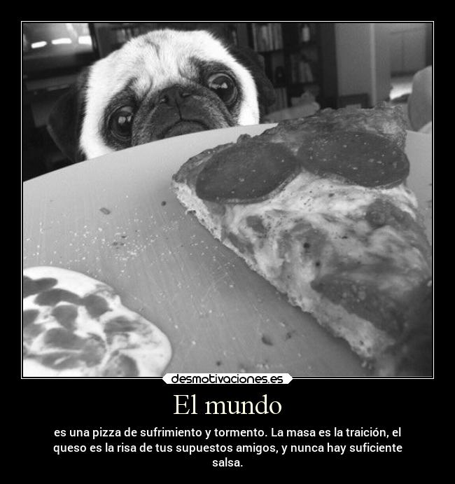 El mundo - es una pizza de sufrimiento y tormento. La masa es la traición, el
queso es la risa de tus supuestos amigos, y nunca hay suficiente
salsa.