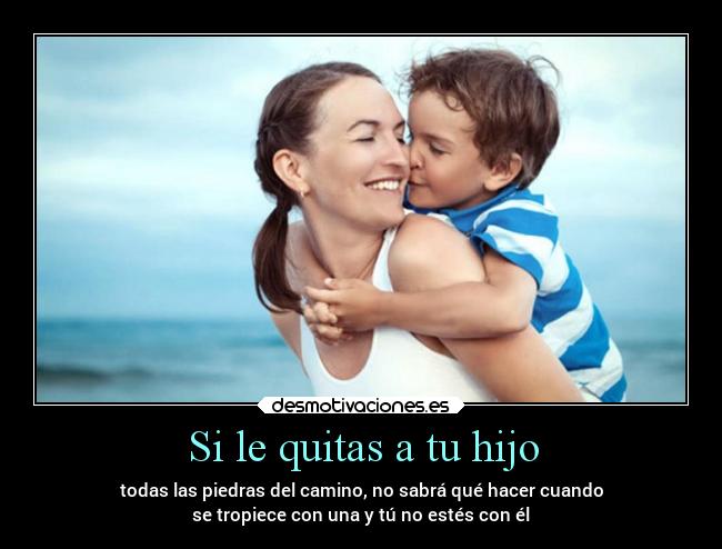 Si le quitas a tu hijo - todas las piedras del camino, no sabrá qué hacer cuando
se tropiece con una y tú no estés con él