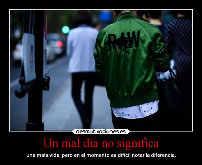 Un mal día no significa - una mala vida, pero en el momento es difícil notar la diferencia.