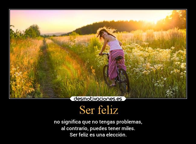 Ser feliz - no significa que no tengas problemas,
al contrario, puedes tener miles.
Ser feliz es una elección.