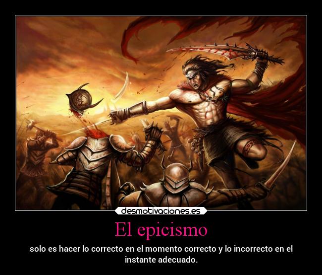 El epicismo - solo es hacer lo correcto en el momento correcto y lo incorrecto en el
instante adecuado.