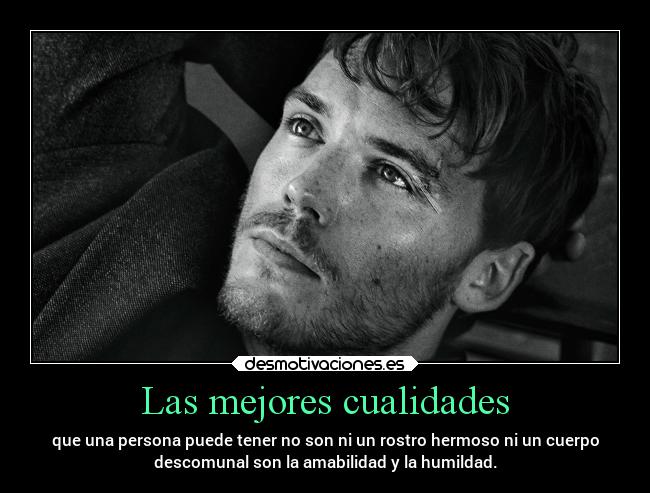 Las mejores cualidades - que una persona puede tener no son ni un rostro hermoso ni un cuerpo
descomunal son la amabilidad y la humildad.