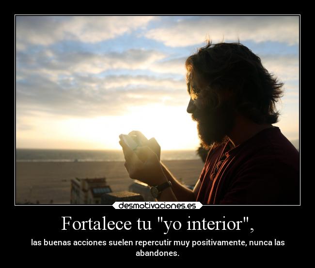 Fortalece tu yo interior, - las buenas acciones suelen repercutir muy positivamente, nunca las
abandones.