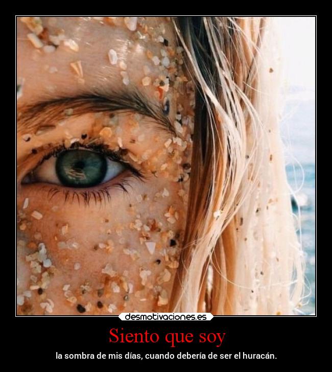 Siento que soy - la sombra de mis días, cuando debería de ser el huracán.