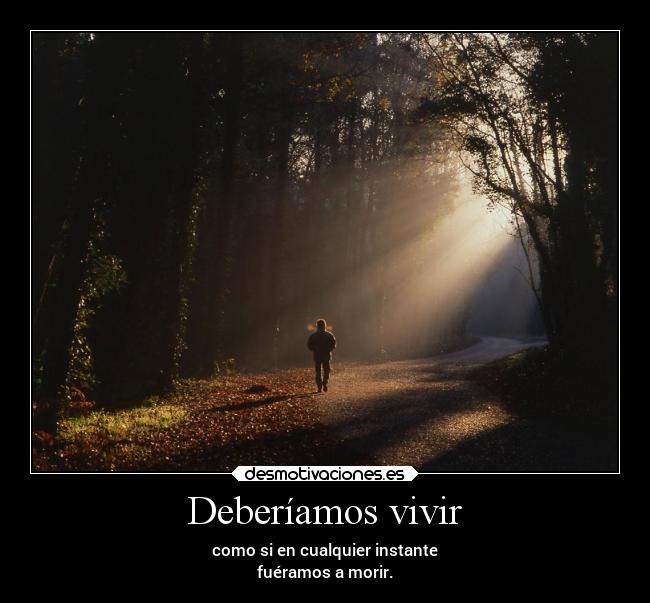 Deberíamos vivir - como si en cualquier instante
fuéramos a morir.