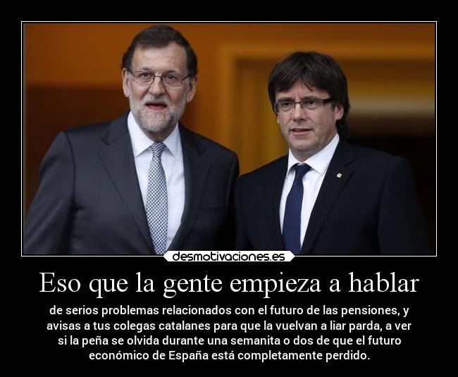 Eso que la gente empieza a hablar - de serios problemas relacionados con el futuro de las pensiones, y
avisas a tus colegas catalanes para que la vuelvan a liar parda, a ver
si la peña se olvida durante una semanita o dos de que el futuro
económico de España está completamente perdido.