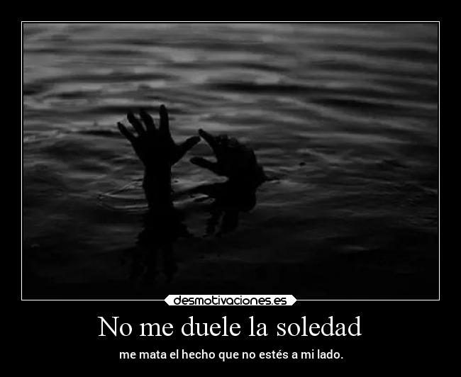 No me duele la soledad - me mata el hecho que no estés a mi lado.