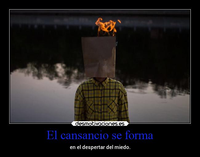 El cansancio se forma - en el despertar del miedo.