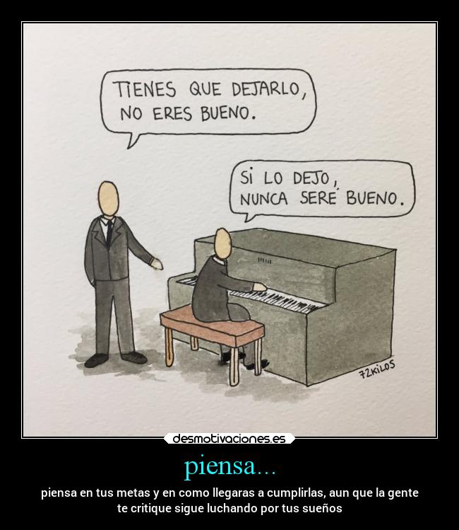 piensa... - piensa en tus metas y en como llegaras a cumplirlas, aun que la gente
te critique sigue luchando por tus sueños