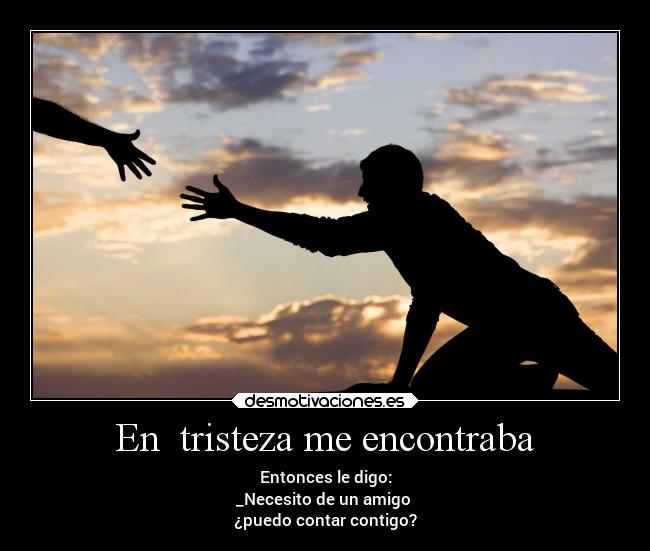 En tristeza me encontraba - Entonces le digo:
_Necesito de un amigo
¿puedo contar contigo?