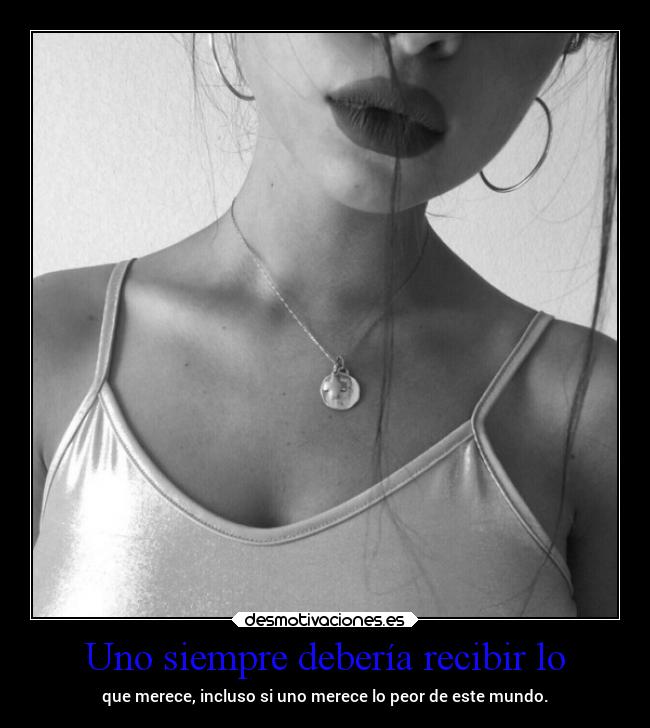 Uno siempre debería recibir lo - que merece, incluso si uno merece lo peor de este mundo.