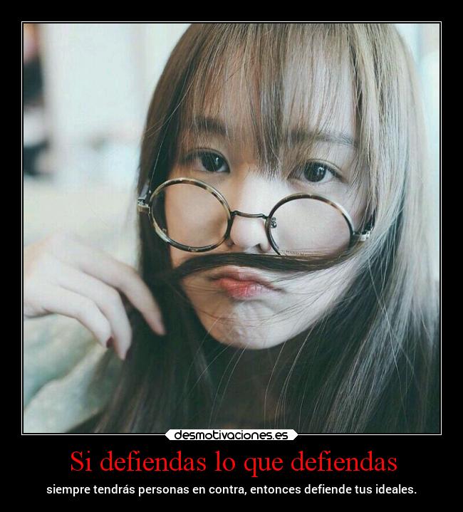 Si defiendas lo que defiendas - siempre tendrás personas en contra, entonces defiende tus ideales.