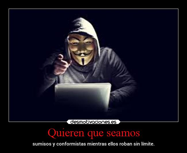 Quieren que seamos - sumisos y conformistas mientras ellos roban sin límite.