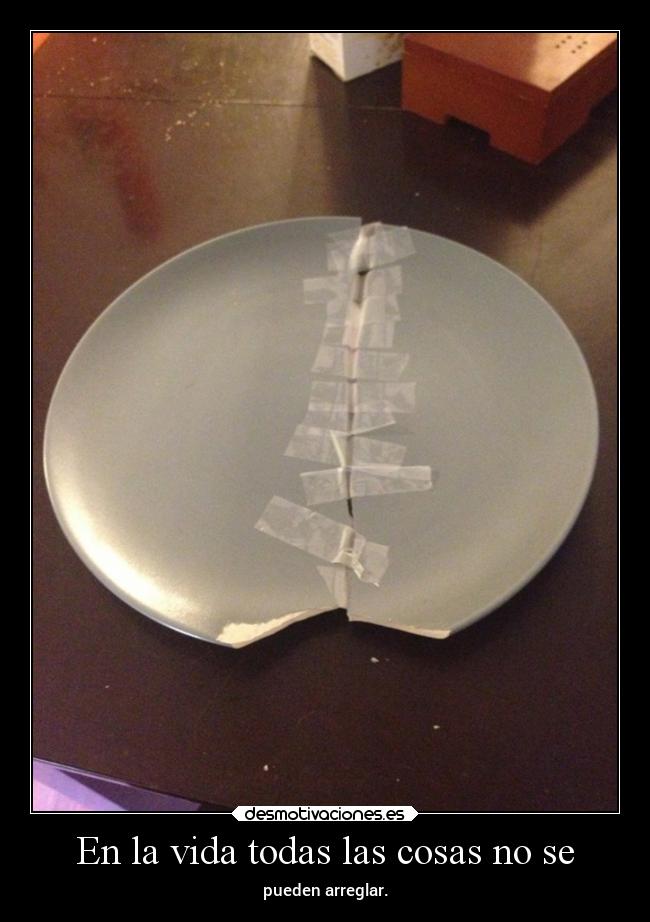 En la vida todas las cosas no se - pueden arreglar.