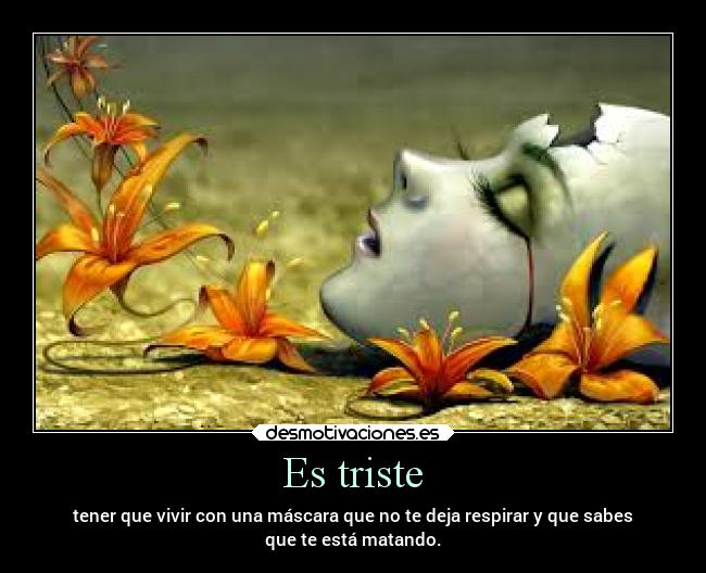 Es triste - tener que vivir con una máscara que no te deja respirar y que sabes
que te está matando.