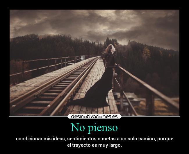 No pienso - condicionar mis ideas, sentimientos o metas a un solo camino, porque
el trayecto es muy largo.