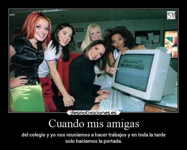 Cuando mis amigas - del colegio y yo nos reuníamos a hacer trabajos y en toda la tarde
solo hacíamos la portada.