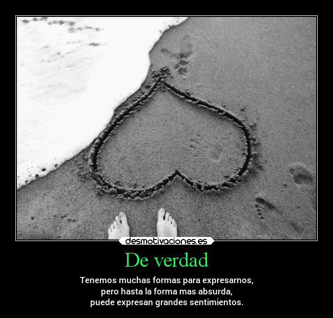 De verdad - Tenemos muchas formas para expresarnos,
pero hasta la forma mas absurda,
puede expresan grandes sentimientos.