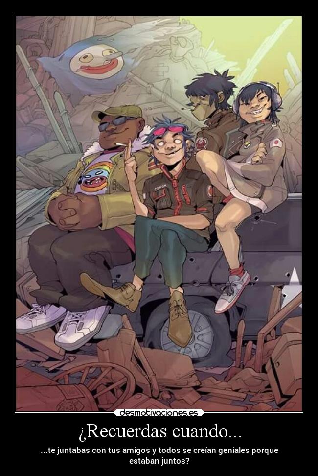 ¿Recuerdas cuando... - ...te juntabas con tus amigos y todos se creían geniales porque
estaban juntos?