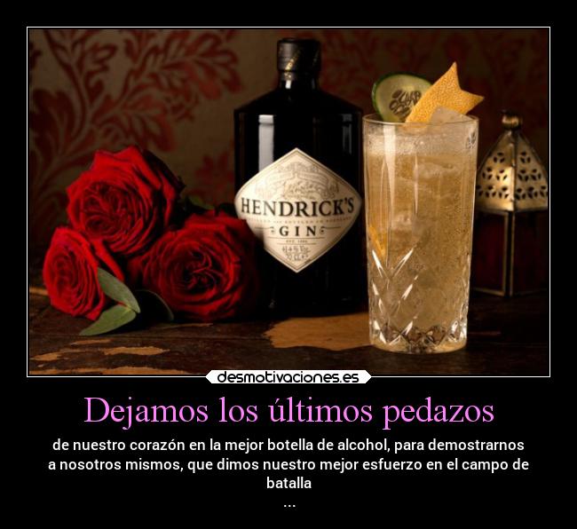 Dejamos los últimos pedazos - de nuestro corazón en la mejor botella de alcohol, para demostrarnos
a nosotros mismos, que dimos nuestro mejor esfuerzo en el campo de
batalla
...