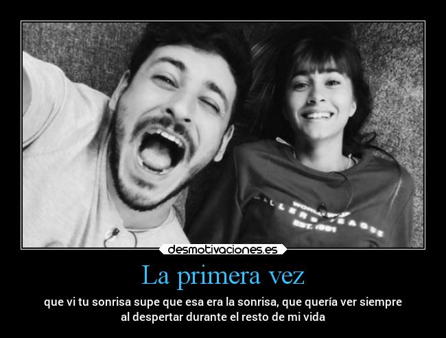 La primera vez - que vi tu sonrisa supe que esa era la sonrisa, que quería ver siempre
al despertar durante el resto de mi vida