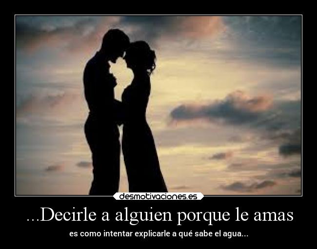 ...Decirle a alguien porque le amas - es como intentar explicarle a qué sabe el agua...