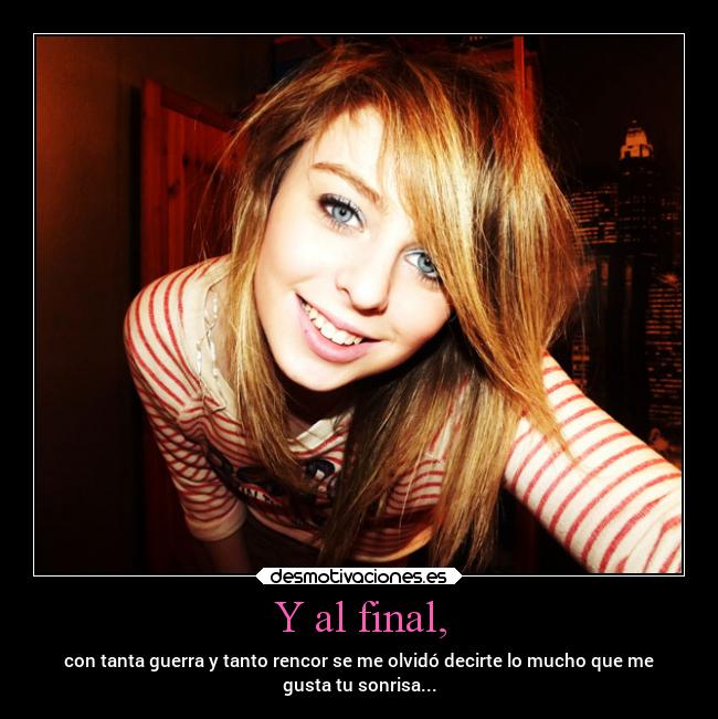Y al final, - con tanta guerra y tanto rencor se me olvidó decirte lo mucho que me
gusta tu sonrisa...