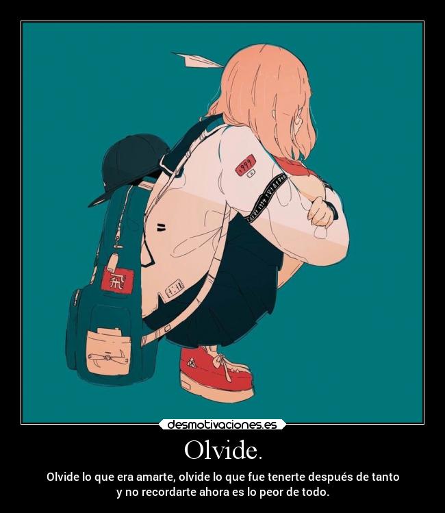Olvide. - Olvide lo que era amarte, olvide lo que fue tenerte después de tanto
y no recordarte ahora es lo peor de todo.