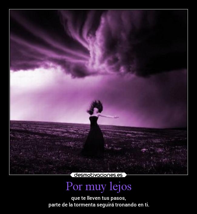 Por muy lejos - que te lleven tus pasos,
parte de la tormenta seguirá tronando en ti.