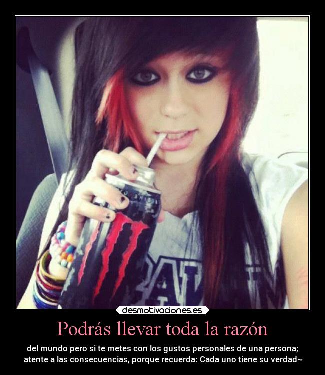 Podrás llevar toda la razón - del mundo pero si te metes con los gustos personales de una persona;
atente a las consecuencias, porque recuerda: Cada uno tiene su verdad~