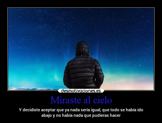 Miraste al cielo - Y decidiste aceptar que ya nada sería igual, que todo se había ido
abajo y no había nada que pudieras hacer