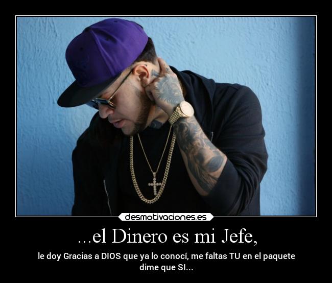 ...el Dinero es mi Jefe, - le doy Gracias a DIOS que ya lo conocí, me faltas TU en el paquete
dime que SI...