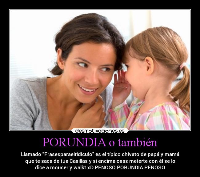 PORUNDIA o también - Llamado Frasesparaelridiculo es el típico chivato de papá y mamá
que te saca de tus Casillas y si encima osas meterte con él se lo
dice a mouser y walkt xD PENOSO PORUNDIA PENOSO