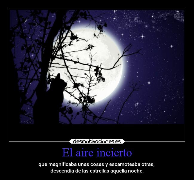 El aire incierto - que magnificaba unas cosas y escamoteaba otras,
descendía de las estrellas aquella noche.