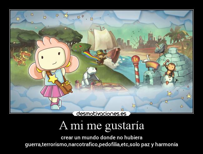 A mi me gustaría - crear un mundo donde no hubiera
guerra,terrorismo,narcotrafico,pedofilia,etc,solo paz y harmonía