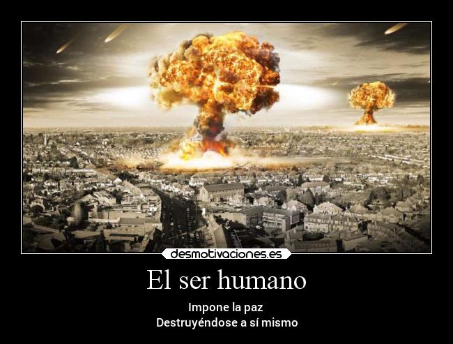 El ser humano - Impone la paz
Destruyéndose a sí mismo