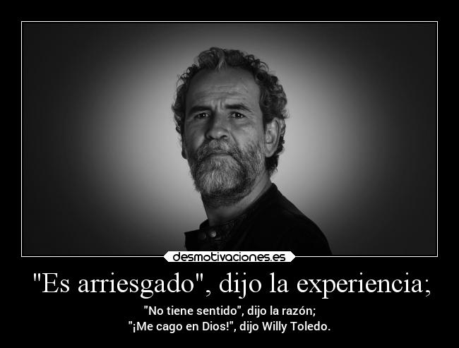 Es arriesgado, dijo la experiencia; - No tiene sentido, dijo la razón;
¡Me cago en Dios!, dijo Willy Toledo.