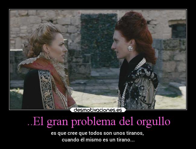 ..El gran problema del orgullo - es que cree que todos son unos tiranos,
cuando él mismo es un tirano...