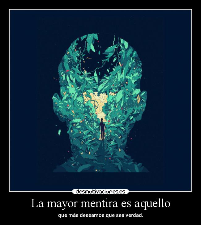 La mayor mentira es aquello - que más deseamos que sea verdad.