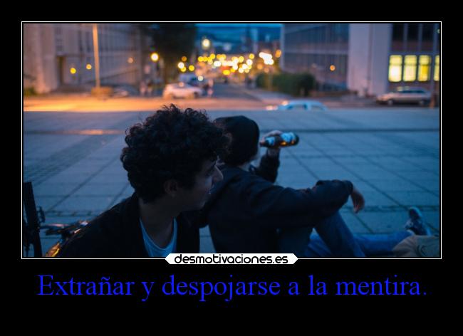 Extrañar y despojarse a la mentira. -