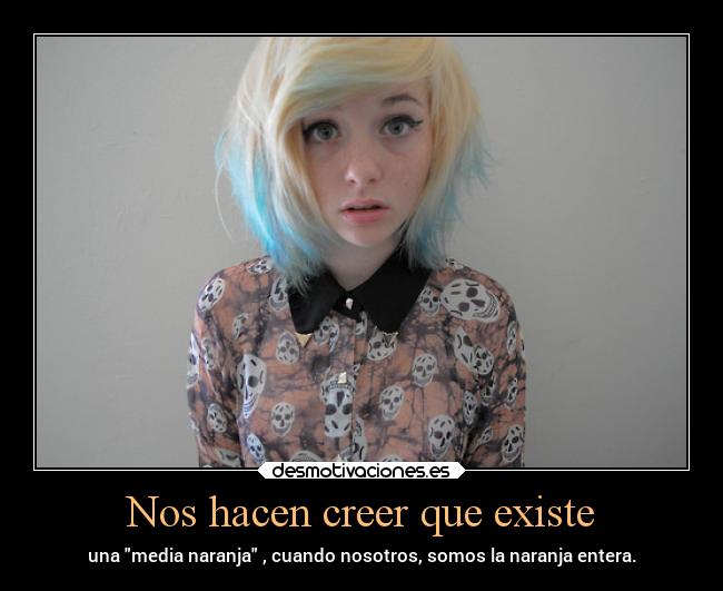 Nos hacen creer que existe - una media naranja , cuando nosotros, somos la naranja entera.