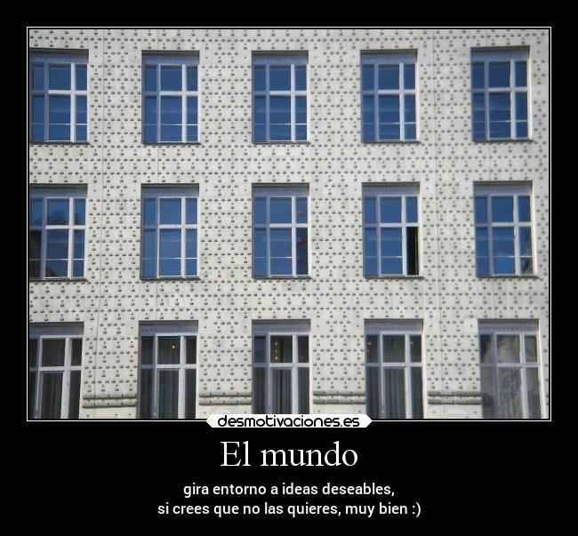 El mundo - gira entorno a ideas deseables,
si crees que no las quieres, muy bien :)