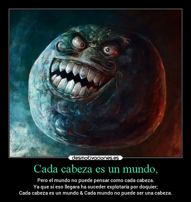 Cada cabeza es un mundo, - Pero el mundo no puede pensar como cada cabeza.
Ya que si eso llegara ha suceder explotaría por doquier;
Cada cabeza es un mundo & Cada mundo no puede ser una cabeza.