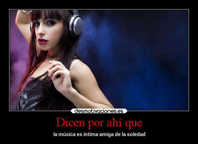 Dicen por ahí que - la música es íntima amiga de la soledad